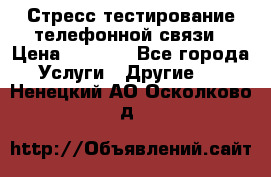 Стресс-тестирование телефонной связи › Цена ­ 1 000 - Все города Услуги » Другие   . Ненецкий АО,Осколково д.
